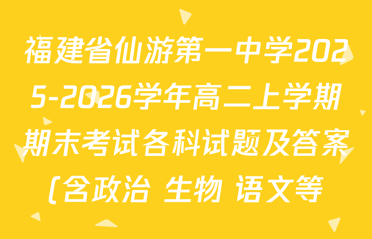福建省仙游第一中学2025-2026学年高二上学期期末考试各科试题及答案(含政治 生物 语文等) 福建省仙游第一中学2025-2026学年高二上学期期末考试各科试题及答案(含政治 生物 语文等)